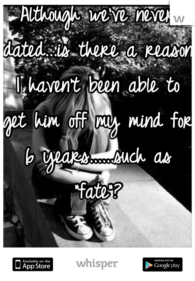 Although we've never dated...is there a reason I haven't been able to get him off my mind for 6 years......such as "fate"?

Or am I just crazy?