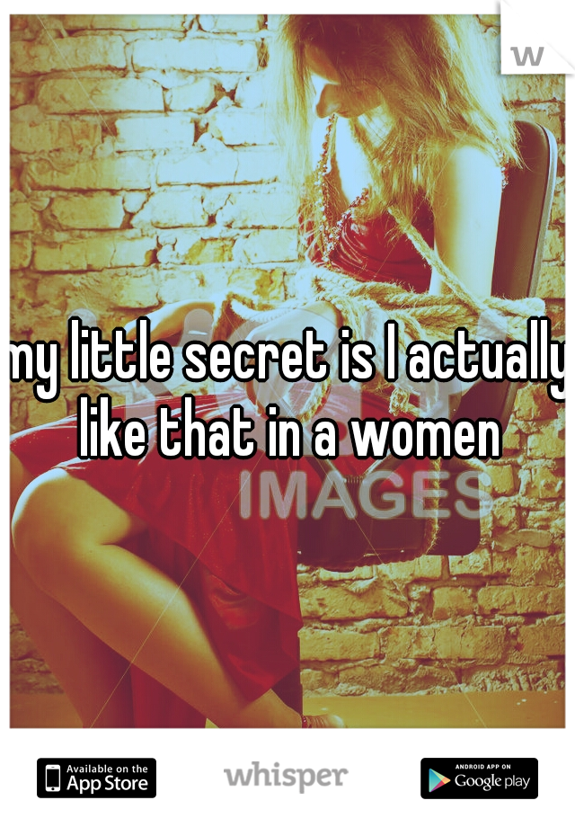 my little secret is I actually like that in a women