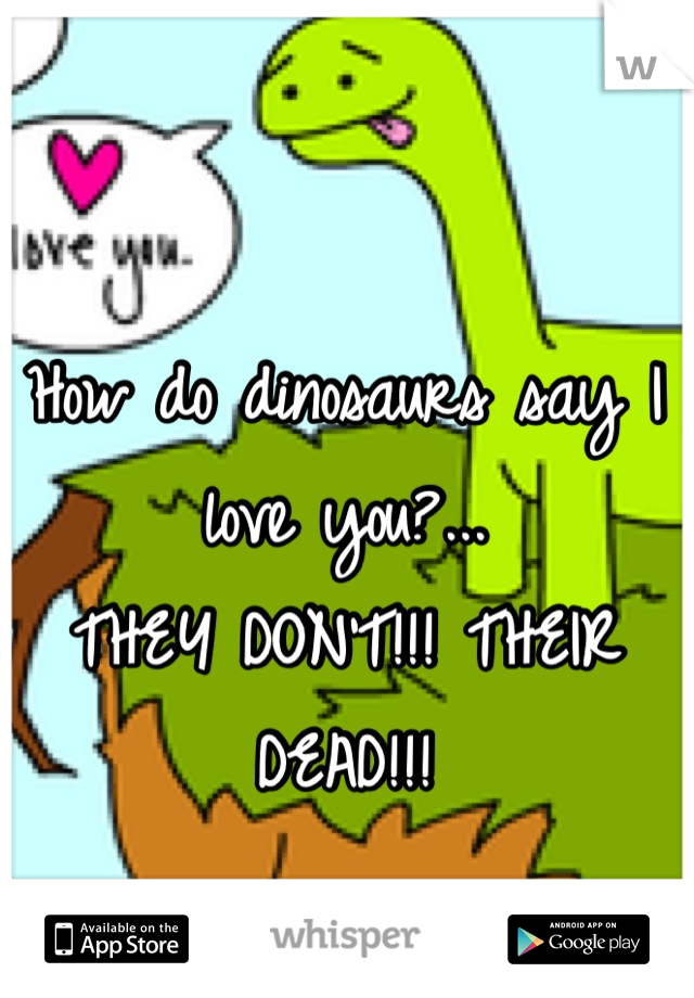 How do dinosaurs say I love you?... 
THEY DON'T!!! THEIR DEAD!!!