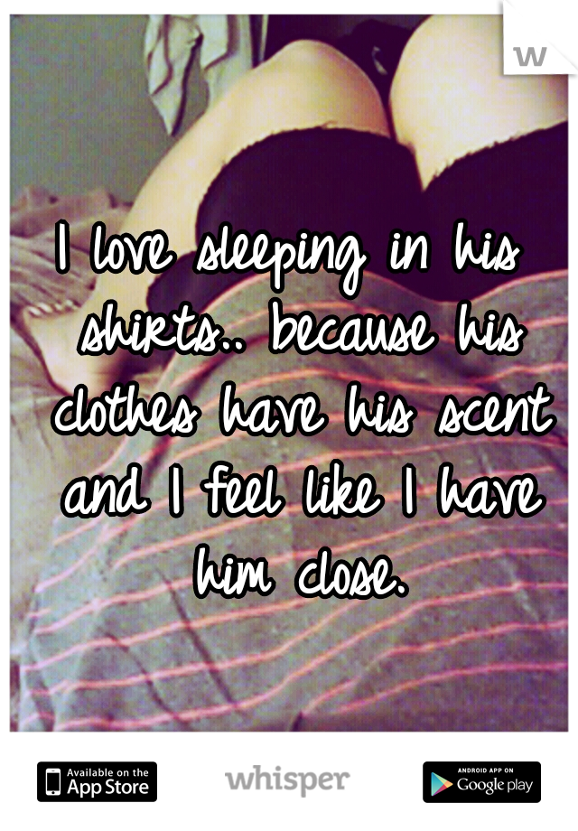 I love sleeping in his shirts.. because his clothes have his scent and I feel like I have him close.