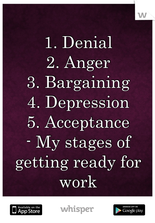 1. Denial
2. Anger
3. Bargaining
4. Depression
5. Acceptance
- My stages of getting ready for work