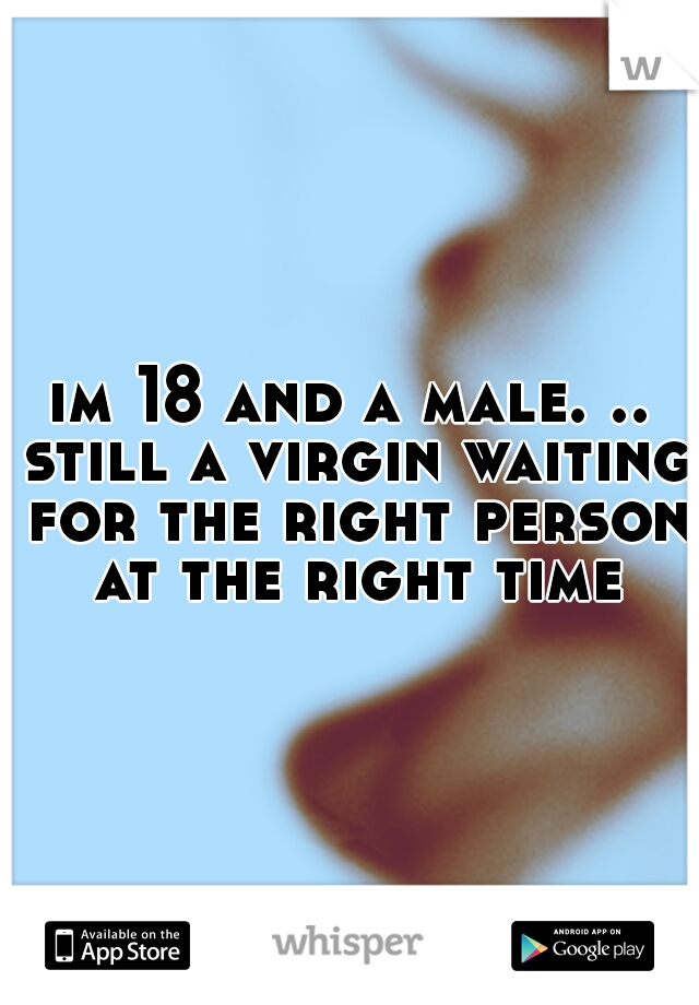 im 18 and a male. .. still a virgin waiting for the right person at the right time