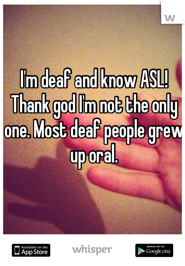 I'm deaf and know ASL! Thank god I'm not the only one. Most deaf people grew up oral.