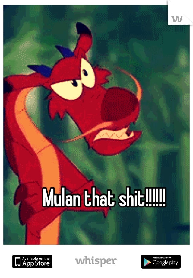 Mulan that shit!!!!!!