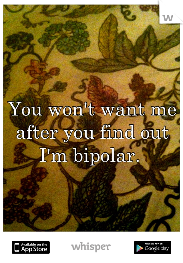 You won't want me after you find out I'm bipolar. 