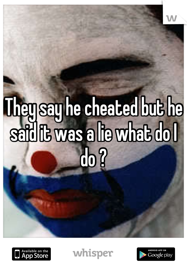 They say he cheated but he said it was a lie what do I do ?