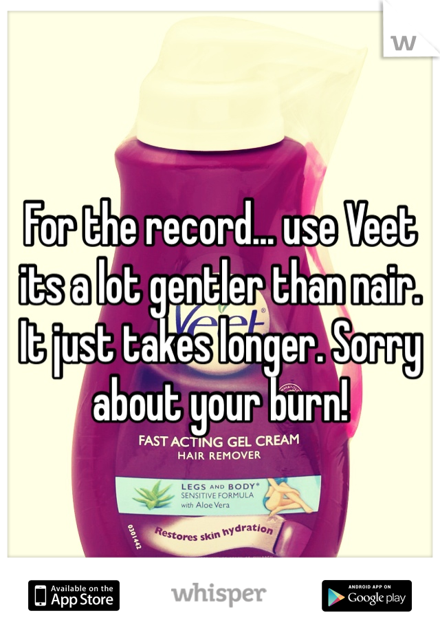 For the record... use Veet its a lot gentler than nair. It just takes longer. Sorry about your burn!