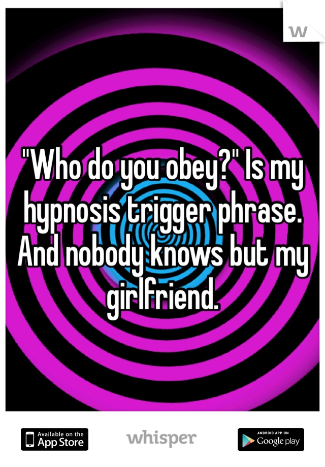 "Who do you obey?" Is my hypnosis trigger phrase. And nobody knows but my girlfriend.