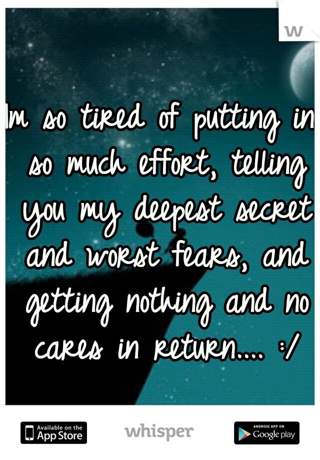 Im so tired of putting in so much effort, telling you my deepest secret and worst fears, and getting nothing and no cares in return.... :/