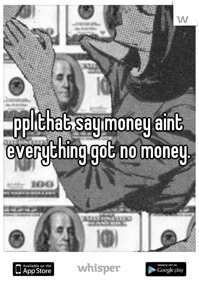 ppl that say money aint everything got no money. 