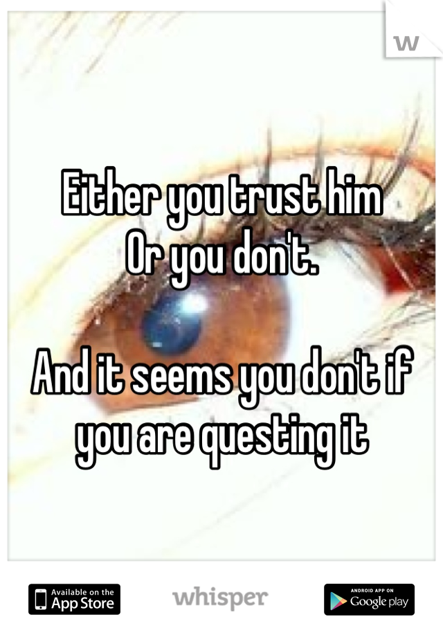 Either you trust him
Or you don't.

And it seems you don't if you are questing it