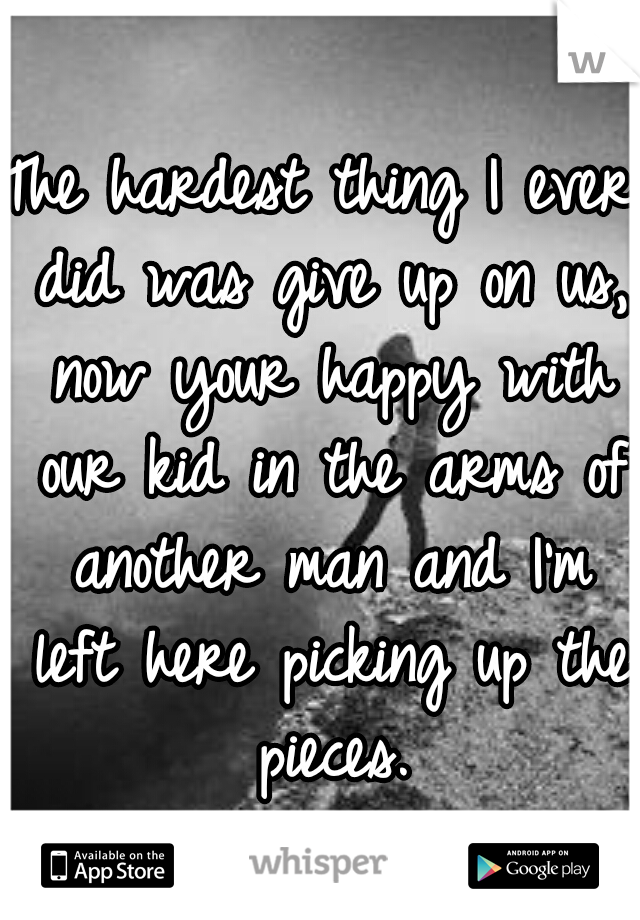 The hardest thing I ever did was give up on us, now your happy with our kid in the arms of another man and I'm left here picking up the pieces.