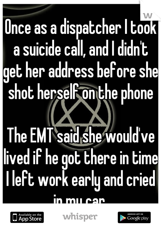 Once as a dispatcher I took a suicide call, and I didn't get her address before she shot herself on the phone

The EMT said she would've lived if he got there in time
I left work early and cried in my car 