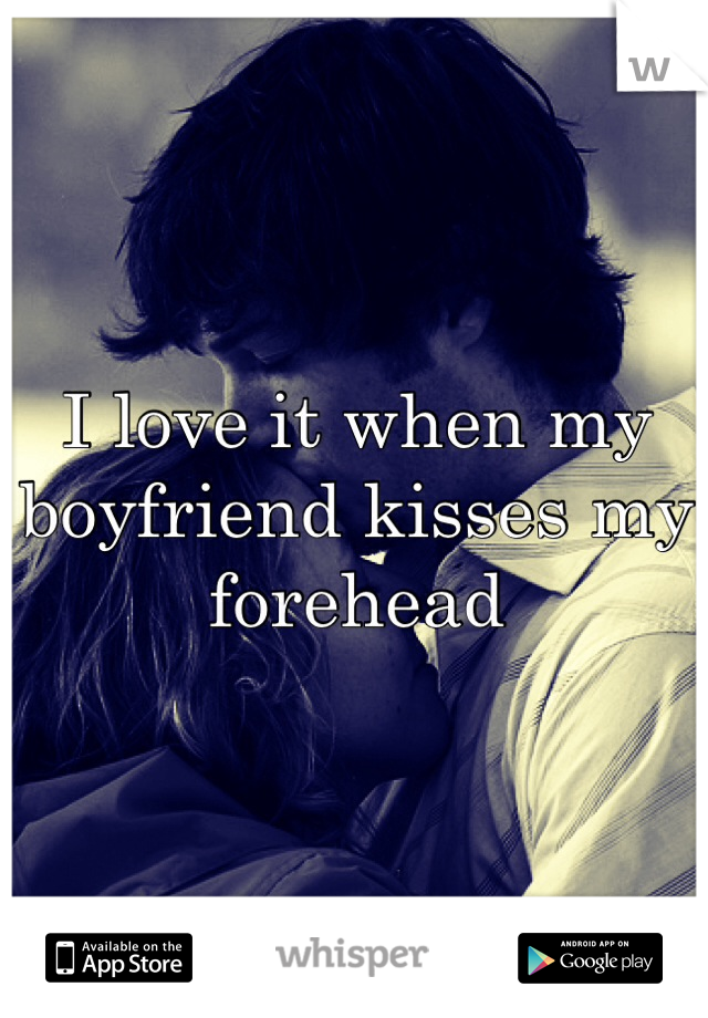 I love it when my boyfriend kisses my forehead  