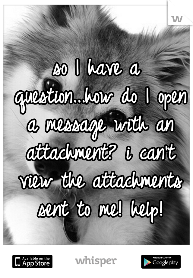 so I have a question...how do I open a message with an attachment? i can't view the attachments sent to me! help!