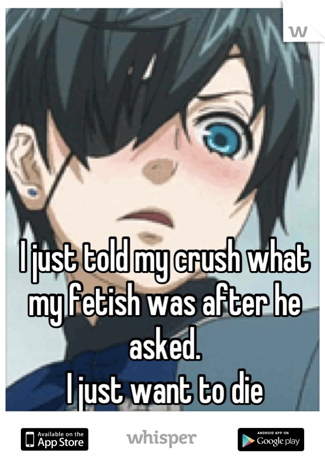 I just told my crush what my fetish was after he asked.
I just want to die
X////X