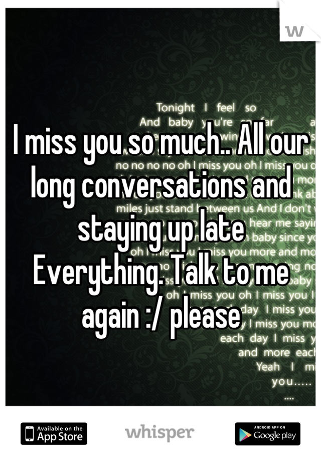 I miss you so much.. All our long conversations and staying up late
Everything. Talk to me again :/ please