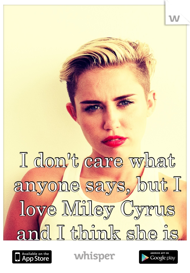 I don't care what anyone says, but I love Miley Cyrus and I think she is beautiful.