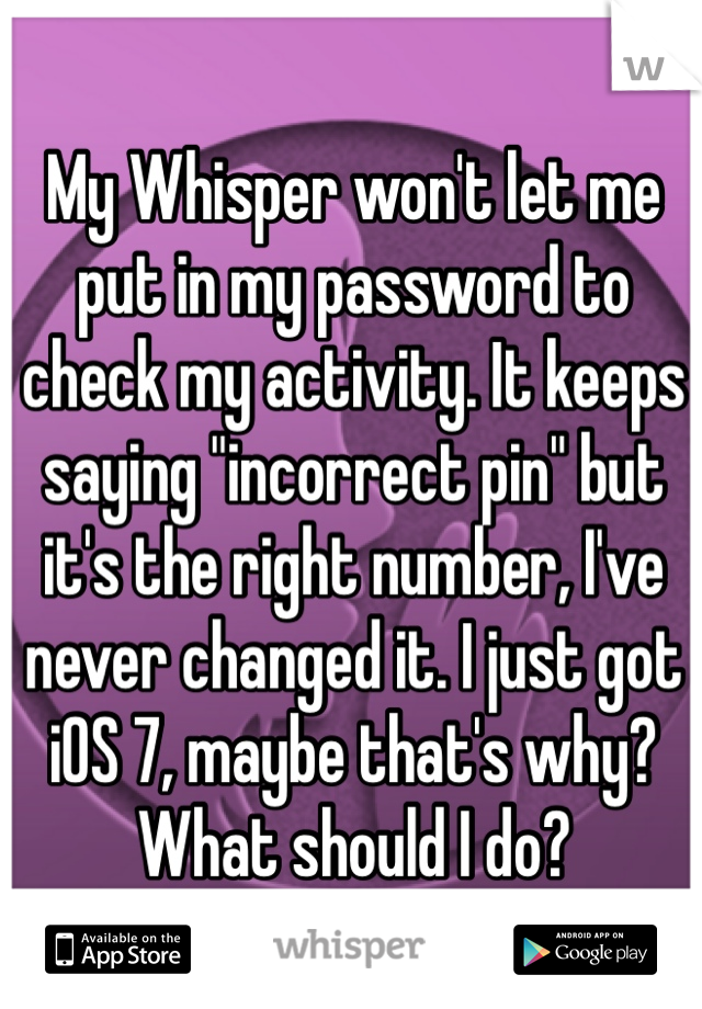 My Whisper won't let me put in my password to check my activity. It keeps saying "incorrect pin" but it's the right number, I've never changed it. I just got iOS 7, maybe that's why? What should I do?