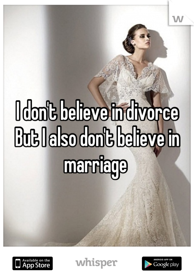 I don't believe in divorce
But I also don't believe in marriage 