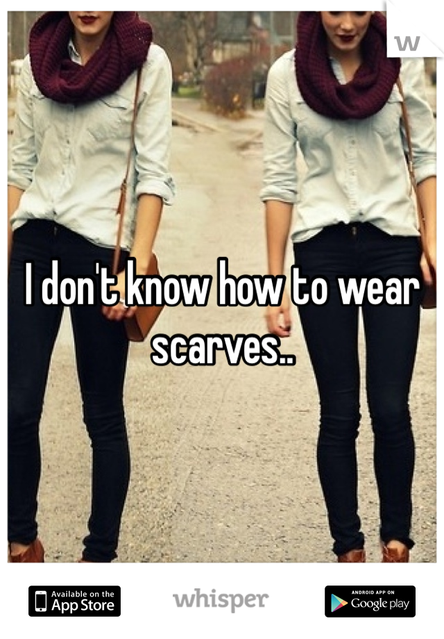 I don't know how to wear scarves..