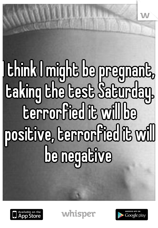 I think I might be pregnant, taking the test Saturday. terrorfied it will be positive, terrorfied it will be negative 