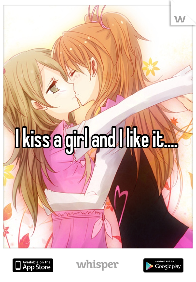 I kiss a girl and I like it.... 