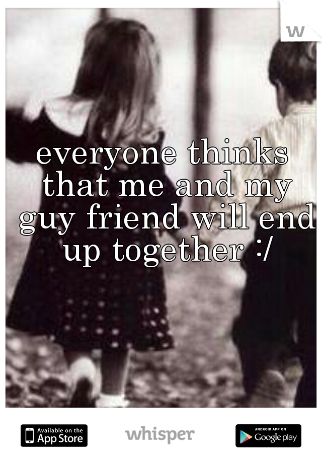 everyone thinks that me and my guy friend will end up together :/