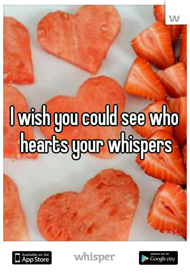 I wish you could see who hearts your whispers