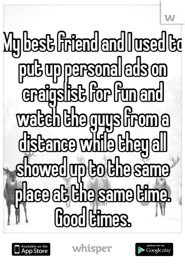 My best friend and I used to put up personal ads on craigslist for fun and watch the guys from a distance while they all showed up to the same place at the same time. Good times.