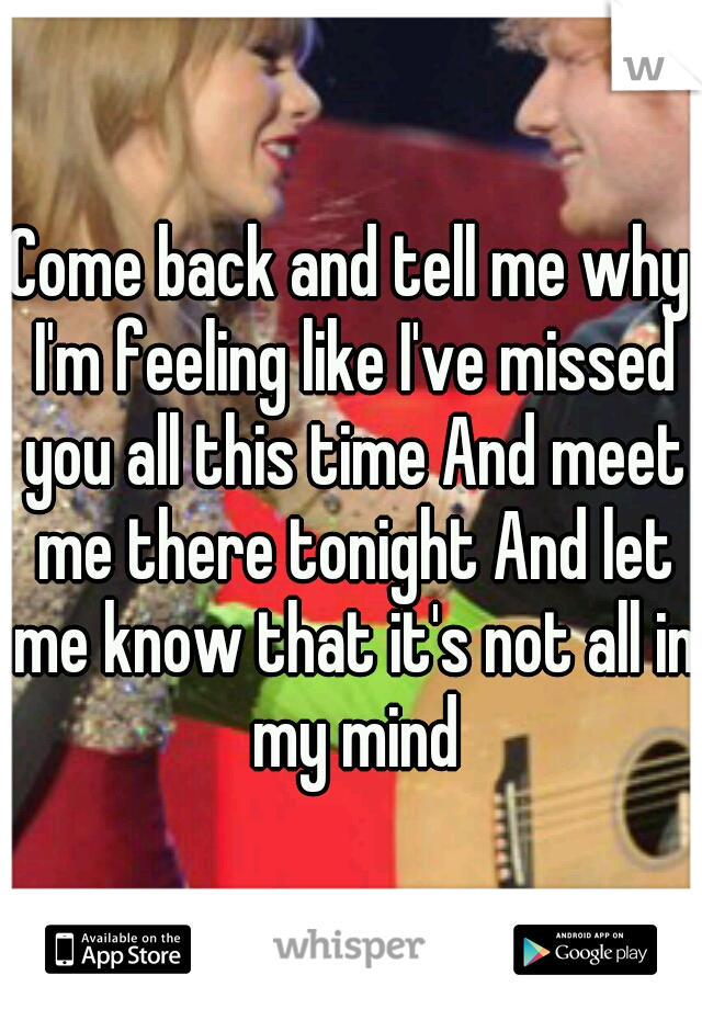 Come back and tell me why I'm feeling like I've missed you all this time And meet me there tonight And let me know that it's not all in my mind