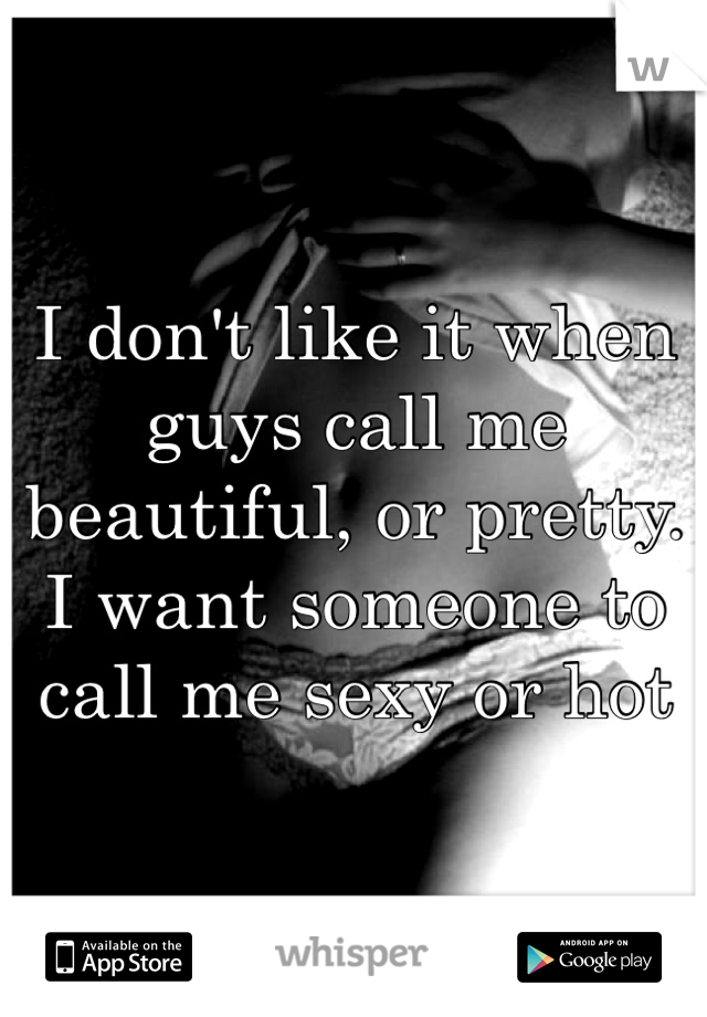 I don't like it when guys call me beautiful, or pretty.  
I want someone to call me sexy or hot 