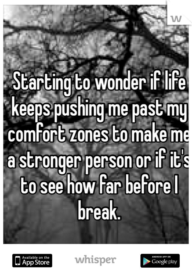 Starting to wonder if life keeps pushing me past my comfort zones to make me a stronger person or if it's to see how far before I break. 