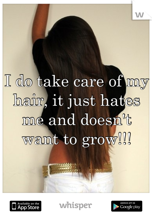 I do take care of my hair, it just hates me and doesn't want to grow!!!