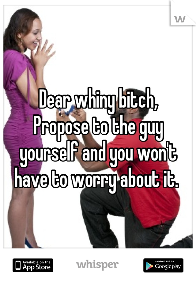 Dear whiny bitch,
Propose to the guy yourself and you won't have to worry about it. 