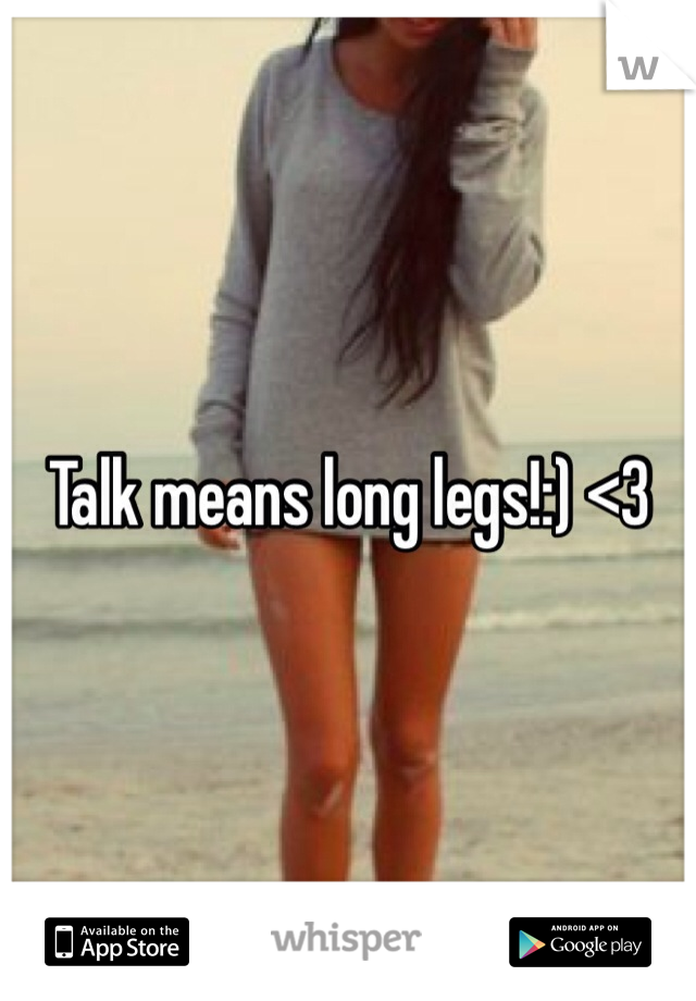 Talk means long legs!:) <3