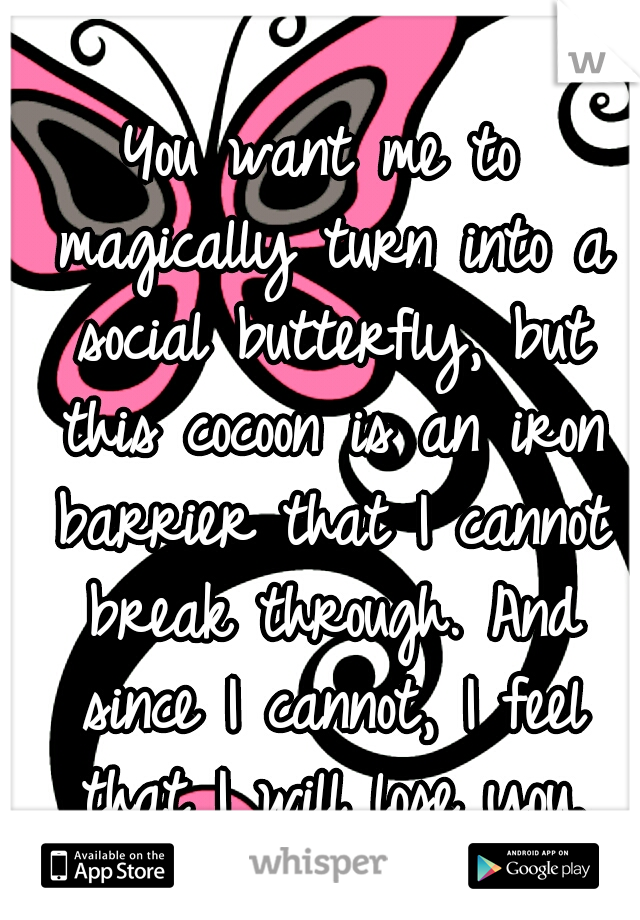 You want me to magically turn into a social butterfly, but this cocoon is an iron barrier that I cannot break through. And since I cannot, I feel that I will lose you.