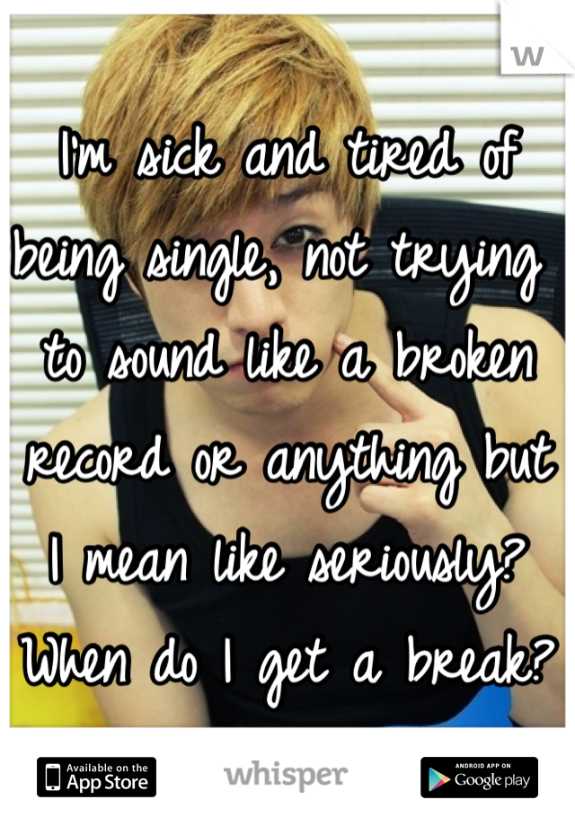 I'm sick and tired of being single, not trying to sound like a broken record or anything but I mean like seriously? When do I get a break?