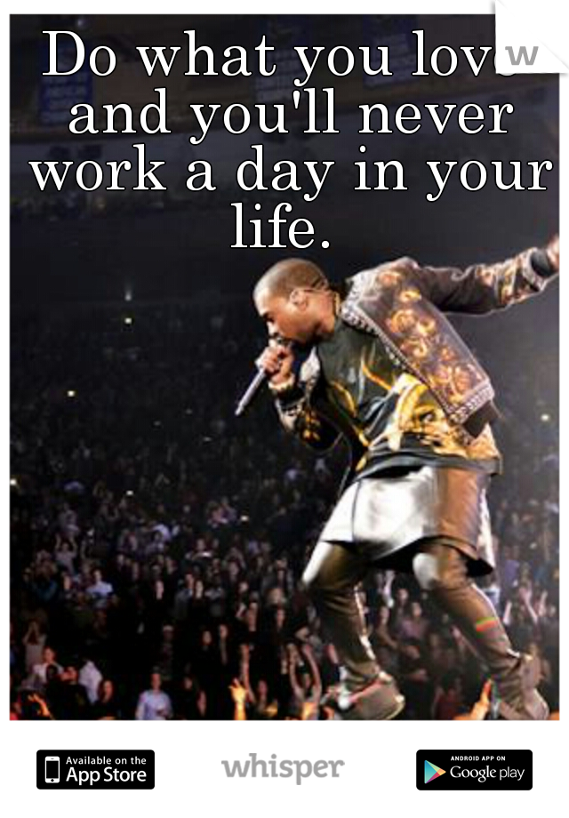 Do what you love and you'll never work a day in your life. 