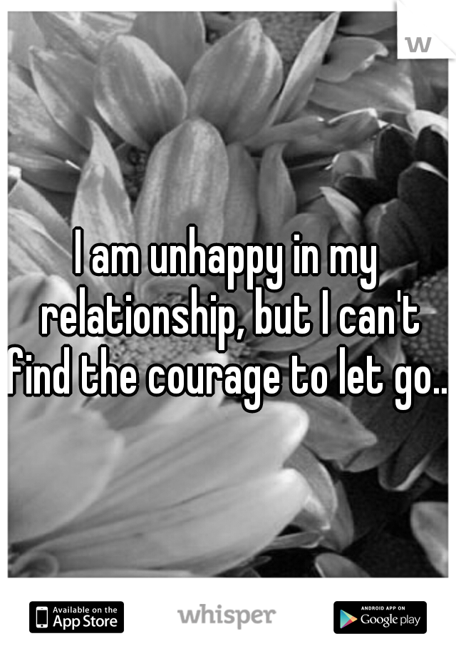 I am unhappy in my relationship, but I can't find the courage to let go....