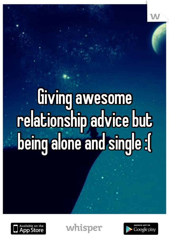 Giving awesome relationship advice but being alone and single :(