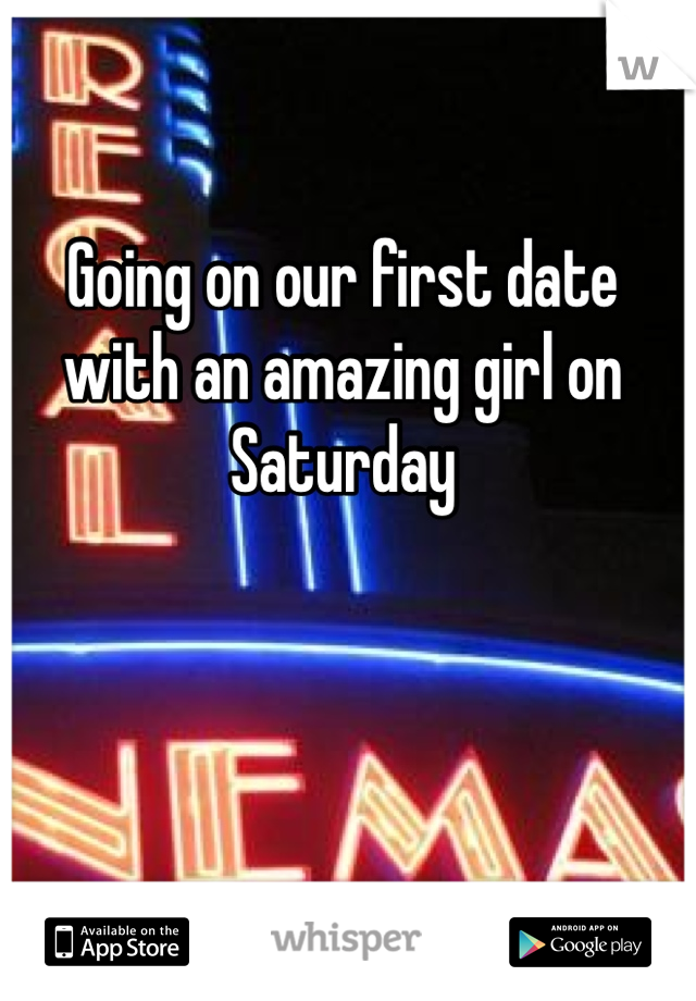 Going on our first date with an amazing girl on Saturday