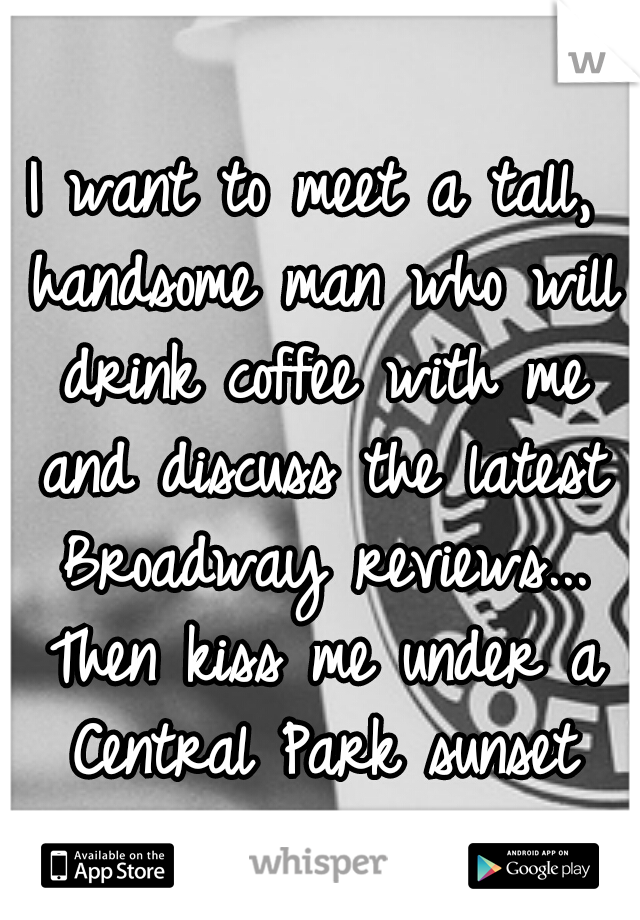 I want to meet a tall, handsome man who will drink coffee with me and discuss the latest Broadway reviews... Then kiss me under a Central Park sunset