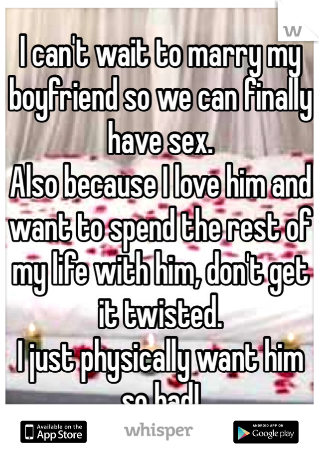 I can't wait to marry my boyfriend so we can finally have sex.
Also because I love him and want to spend the rest of my life with him, don't get it twisted. 
I just physically want him so bad!