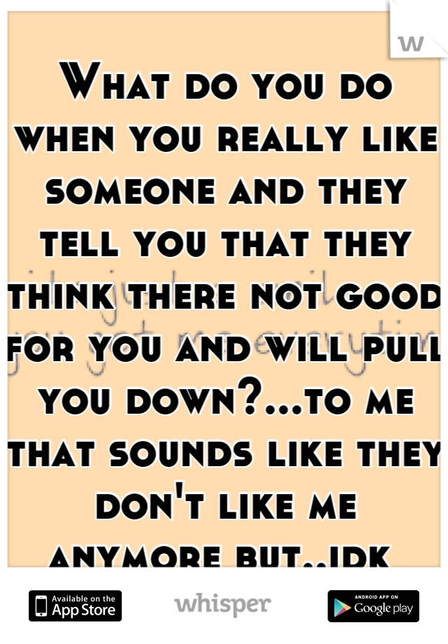 What do you do when you really like someone and they tell you that they think there not good for you and will pull you down?...to me that sounds like they don't like me anymore but..idk 