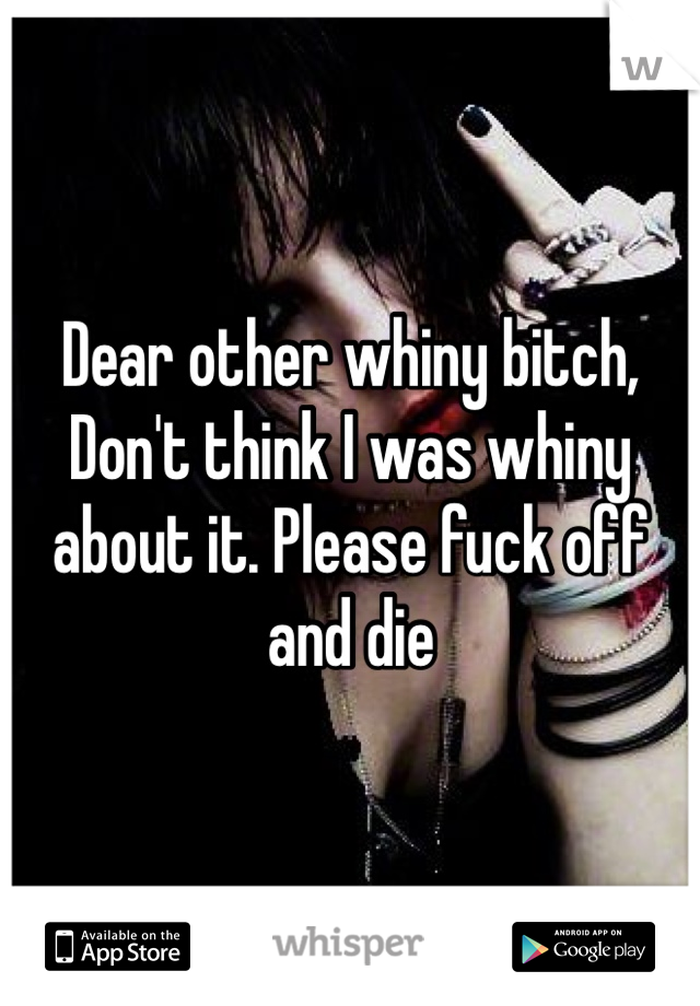 Dear other whiny bitch,
Don't think I was whiny about it. Please fuck off and die