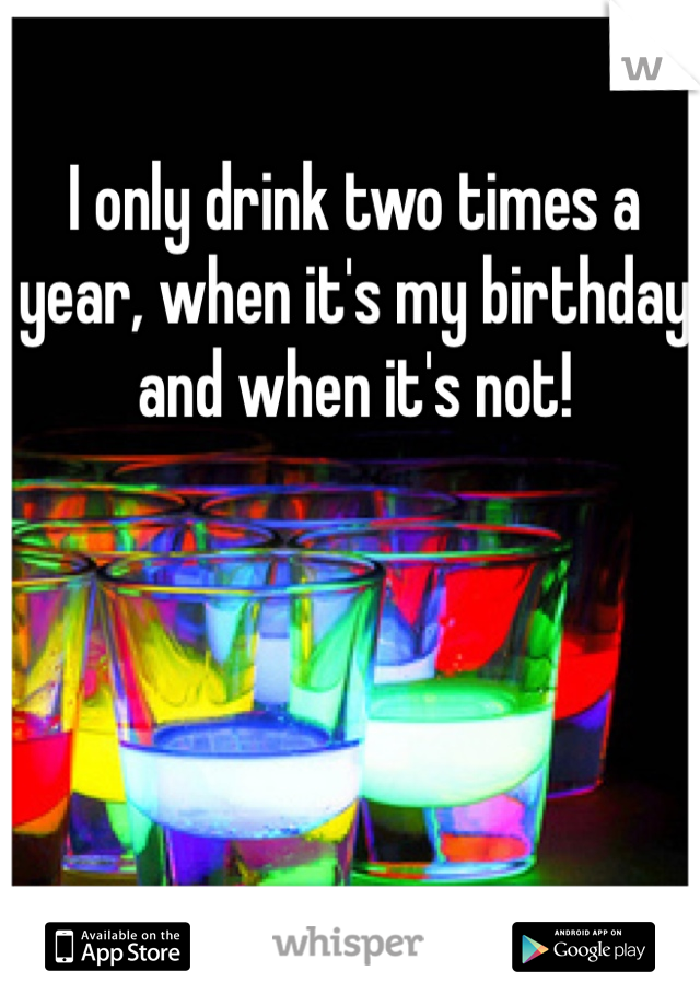 I only drink two times a year, when it's my birthday and when it's not!