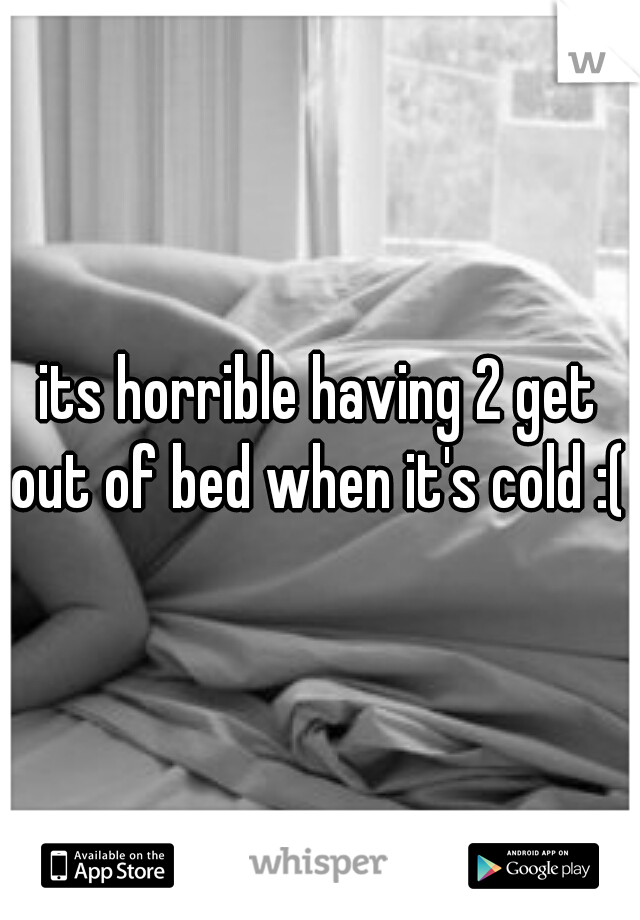 its horrible having 2 get out of bed when it's cold :( 