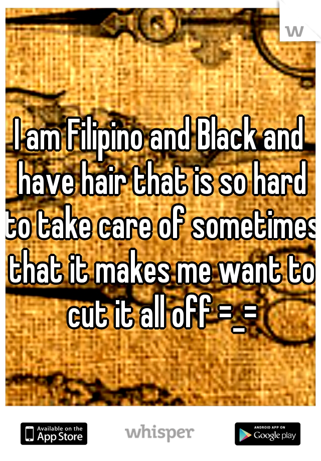 I am Filipino and Black and have hair that is so hard to take care of sometimes that it makes me want to cut it all off =_=