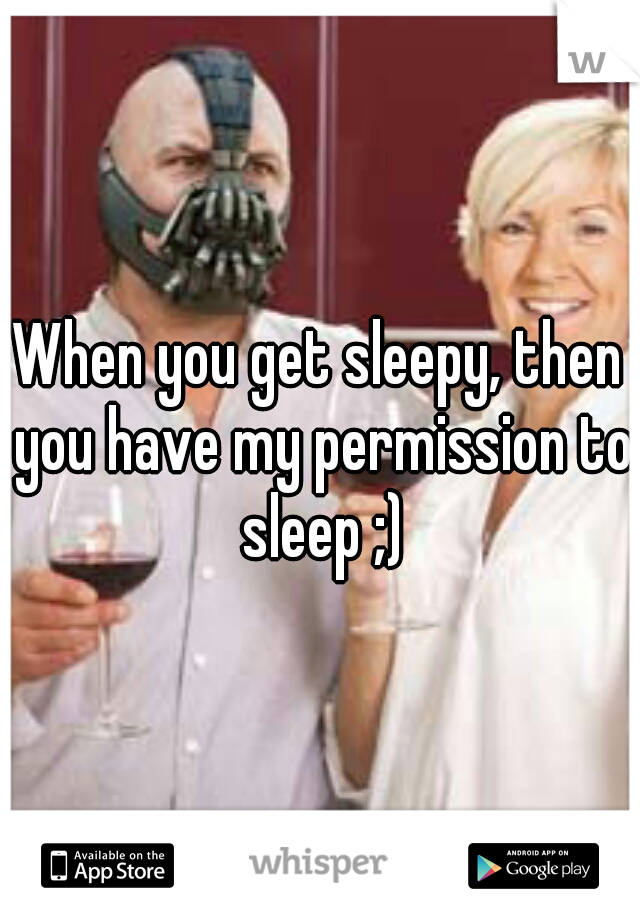 When you get sleepy, then you have my permission to sleep ;)